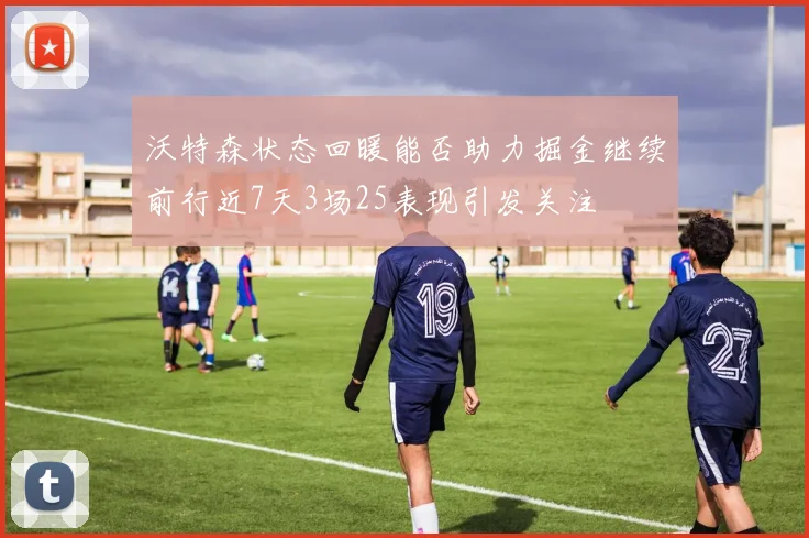 沃特森状态回暖能否助力掘金继续前行近7天3场25表现引发关注