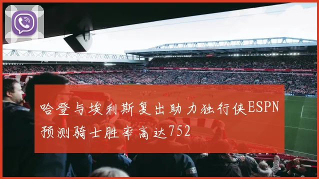 哈登与埃利斯复出助力独行侠ESPN预测骑士胜率高达752