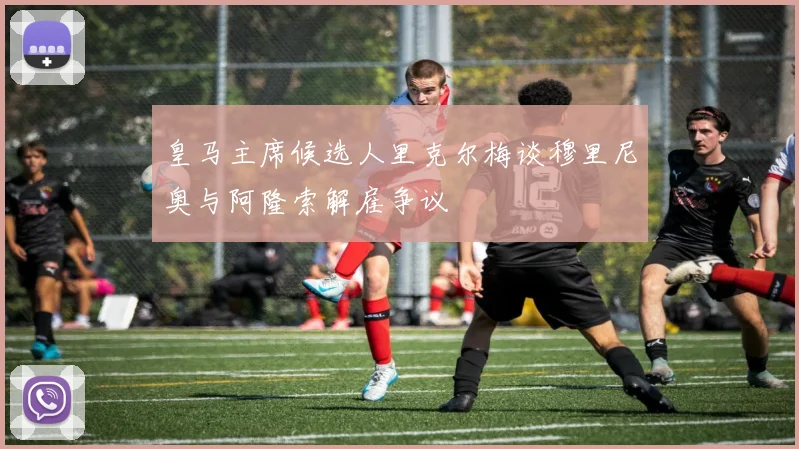 皇马主席候选人里克尔梅谈穆里尼奥与阿隆索解雇争议