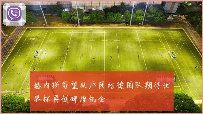 赫内斯寄望纳帅团结德国队期待世界杯再创辉煌机会