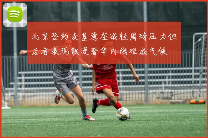 北京签约麦基意在减轻周琦压力但后者表现散漫奢华内线难成气候