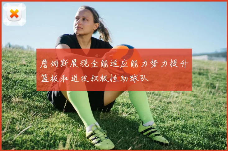 詹姆斯展现全能适应能力努力提升篮板和进攻积极性助球队