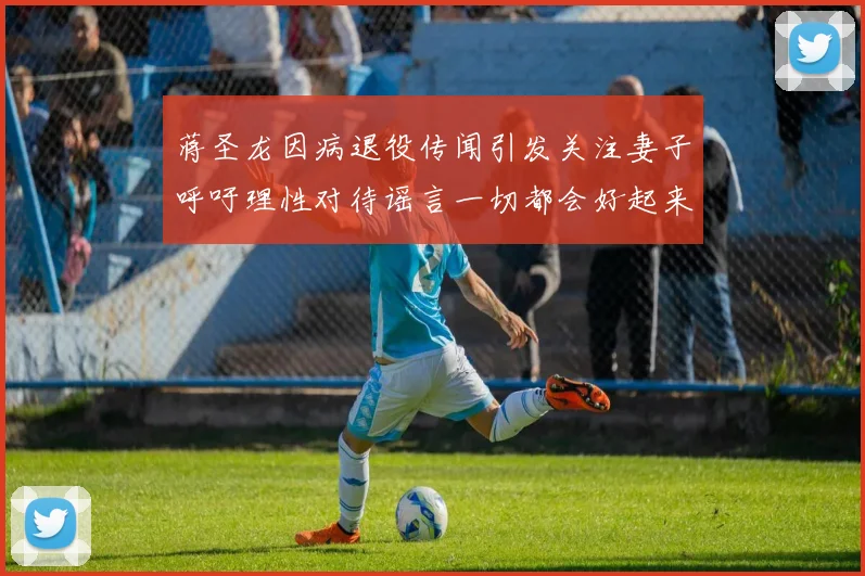 蒋圣龙因病退役传闻引发关注妻子呼吁理性对待谣言一切都会好起来