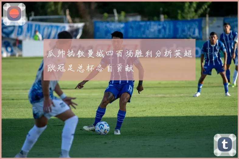 瓜帅执教曼城四百场胜利分析英超欧冠足总杯各自贡献