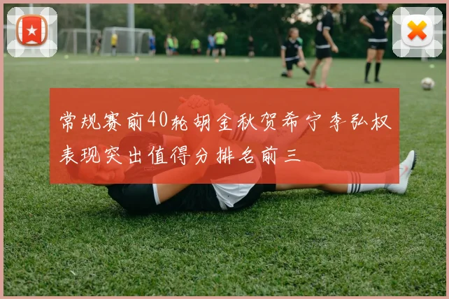 常规赛前40轮胡金秋贺希宁李弘权表现突出值得分排名前三