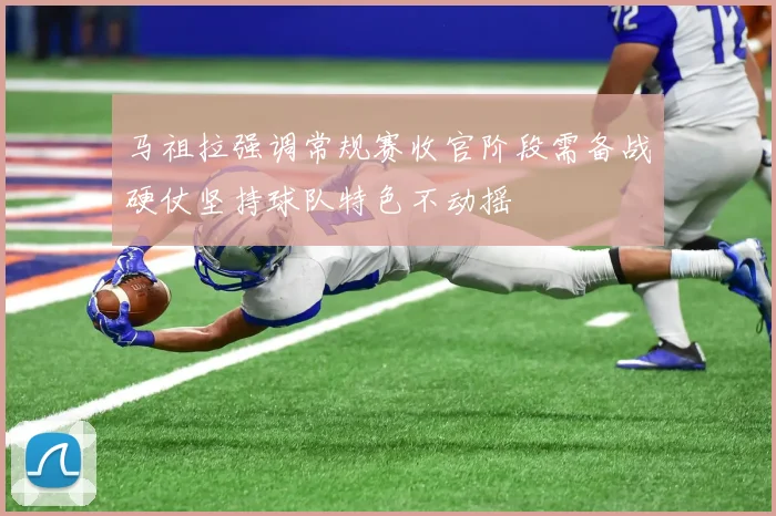 马祖拉强调常规赛收官阶段需备战硬仗坚持球队特色不动摇