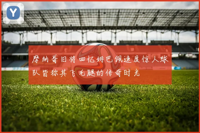 摩纳哥旧将回忆姆巴佩速度惊人球队皆称其飞毛腿的传奇时光