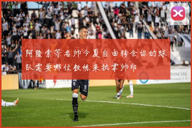 阿隆索等名帅今夏自由转会你的球队需要哪位教练来执掌帅印