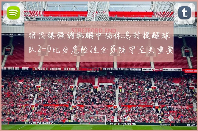 宿茂臻强调韩鹏中场休息时提醒球队2-0比分危险性全员防守至关重要