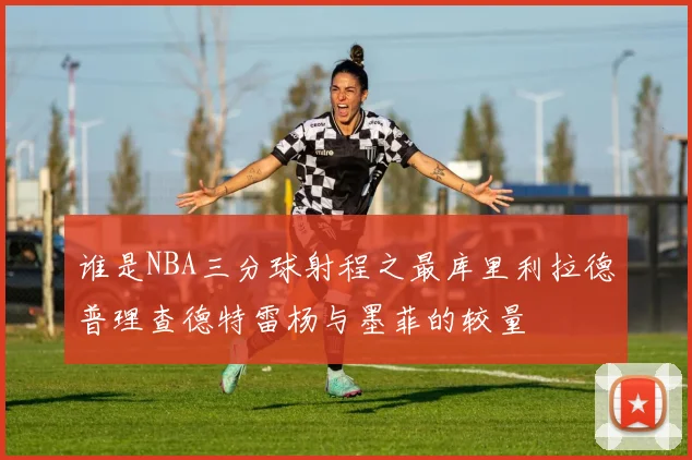 谁是NBA三分球射程之最库里利拉德普理查德特雷杨与墨菲的较量