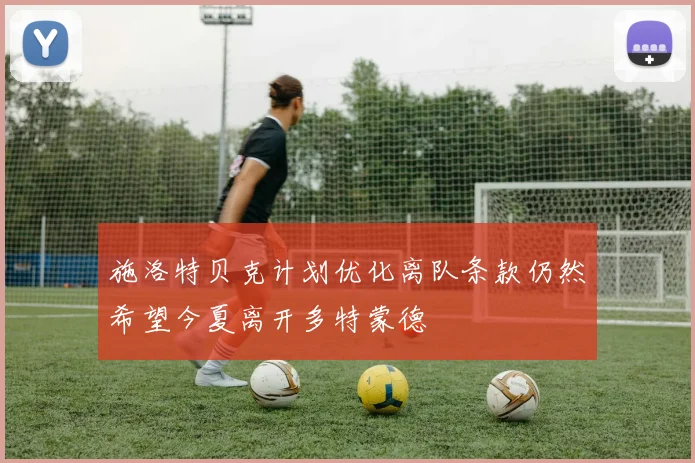 施洛特贝克计划优化离队条款仍然希望今夏离开多特蒙德