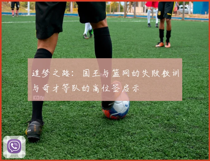 追梦之路：国王与篮网的失败教训与奇才等队的高位签启示