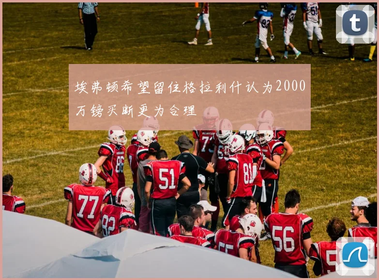 埃弗顿希望留住格拉利什认为2000万镑买断更为合理
