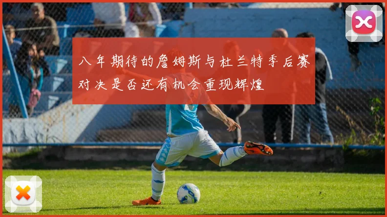 八年期待的詹姆斯与杜兰特季后赛对决是否还有机会重现辉煌