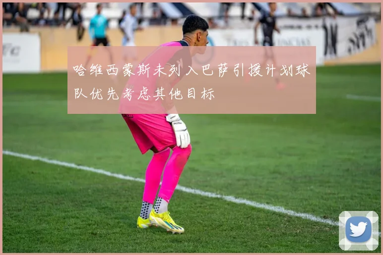 哈维西蒙斯未列入巴萨引援计划球队优先考虑其他目标