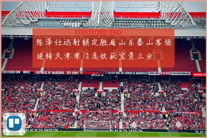 陈泽仕远射锁定胜局山东泰山客场逆转天津津门虎收获宝贵三分