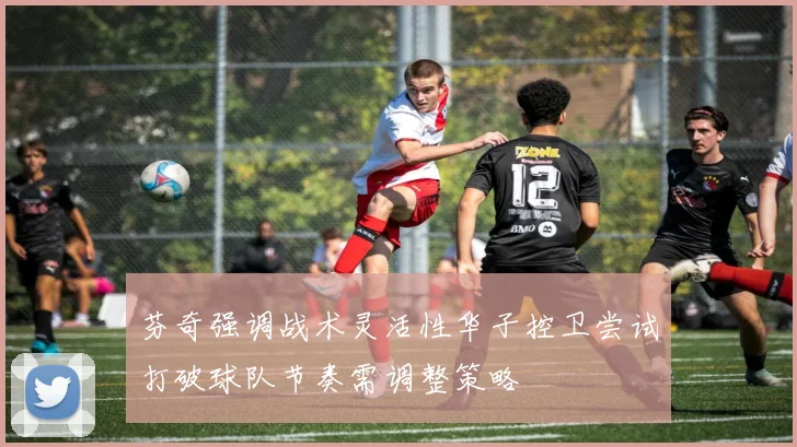 芬奇强调战术灵活性华子控卫尝试打破球队节奏需调整策略