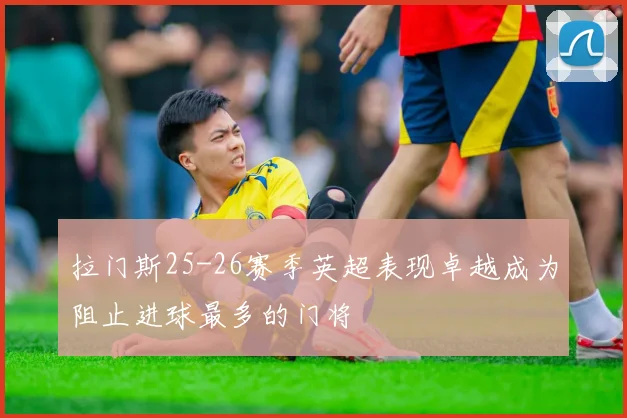 拉门斯25-26赛季英超表现卓越成为阻止进球最多的门将