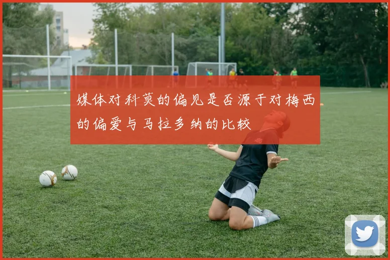 媒体对科莫的偏见是否源于对梅西的偏爱与马拉多纳的比较