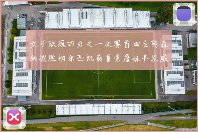女子欧冠四分之一决赛首回合阿森纳战胜切尔西凯莉鲁索詹妹齐发威