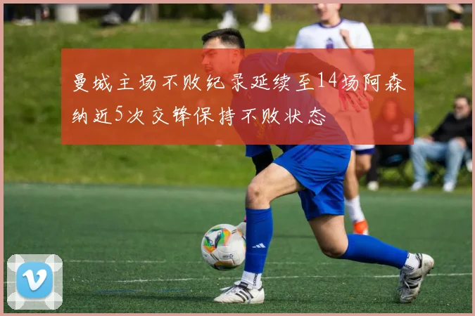 曼城主场不败纪录延续至14场阿森纳近5次交锋保持不败状态