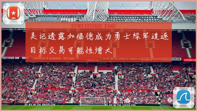 美记透露加福德成为勇士绿军追逐目标交易可能性增大
