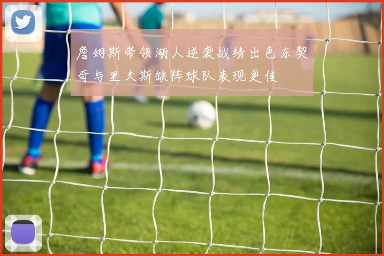 詹姆斯带领湖人逆袭战绩出色东契奇与里夫斯缺阵球队表现更佳