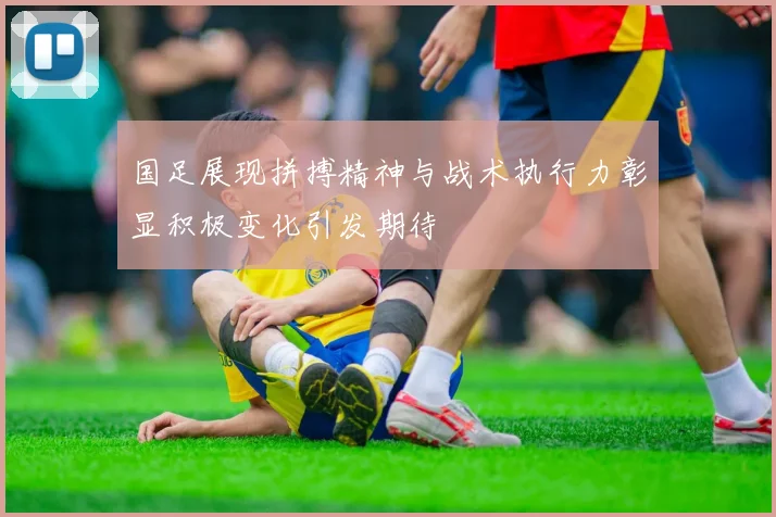 国足展现拼搏精神与战术执行力彰显积极变化引发期待