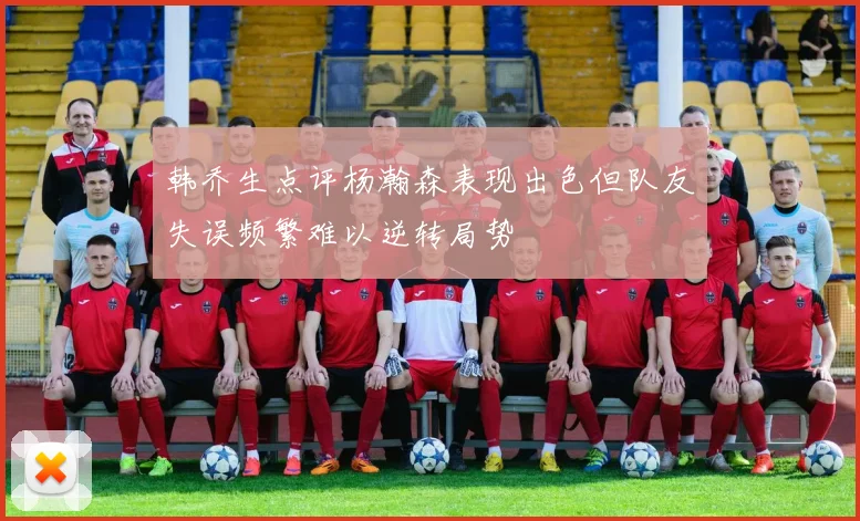 韩乔生点评杨瀚森表现出色但队友失误频繁难以逆转局势