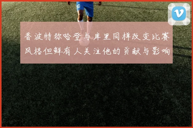 香波特称哈登与库里同样改变比赛风格但鲜有人关注他的贡献与影响