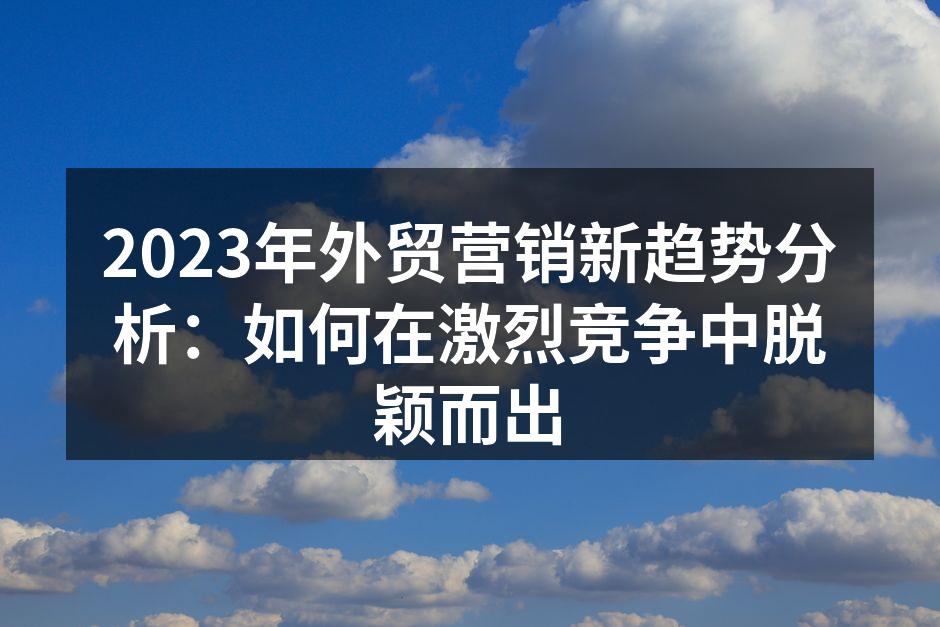 2023年外贸营销新趋势分析：如何在激烈竞争中脱颖而出